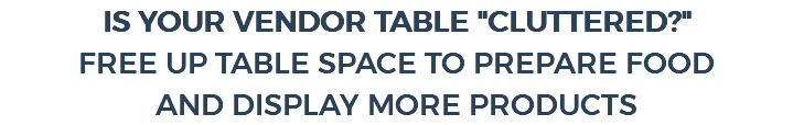 IS YOUR VENDOR TABLE "CLUTTERED?" FREE UP TABLE SPACE TO PREPARE FOOD AND DISPLAY MORE PRODUCTS