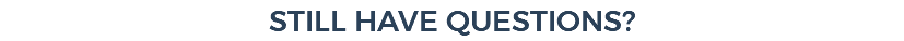STILL HAVE QUESTIONS?